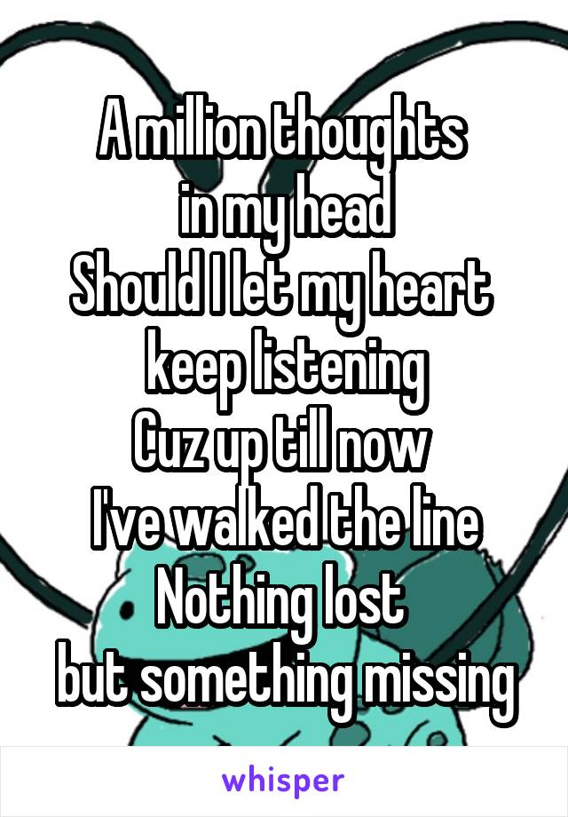 A million thoughts 
in my head
Should I let my heart 
keep listening
Cuz up till now 
I've walked the line
Nothing lost 
but something missing