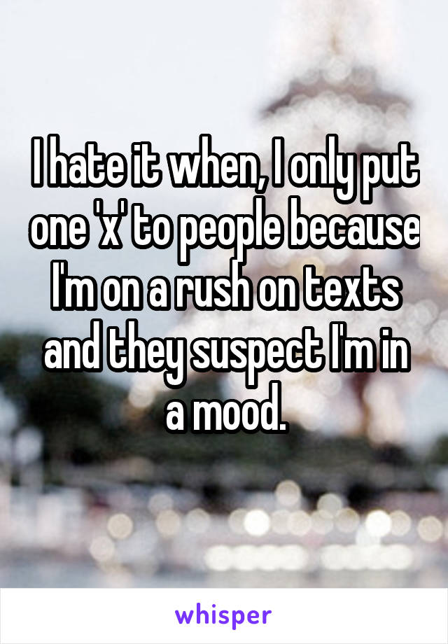 I hate it when, I only put one 'x' to people because I'm on a rush on texts and they suspect I'm in a mood.
