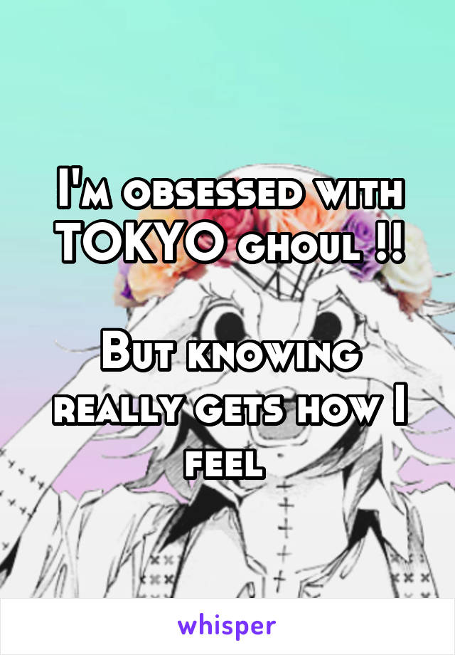 I'm obsessed with TOKYO ghoul !!

But knowing really gets how I feel 