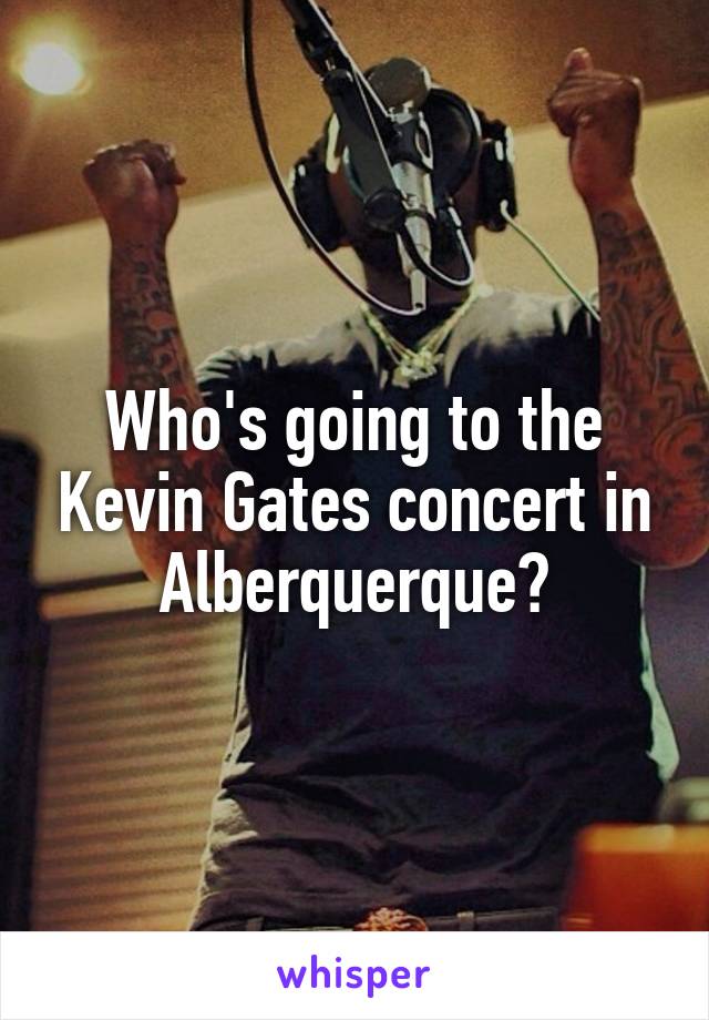 Who's going to the Kevin Gates concert in Alberquerque?