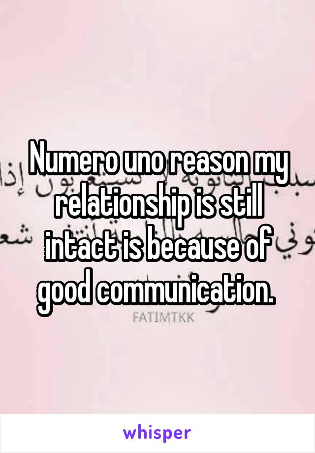 Numero uno reason my relationship is still intact is because of good communication. 