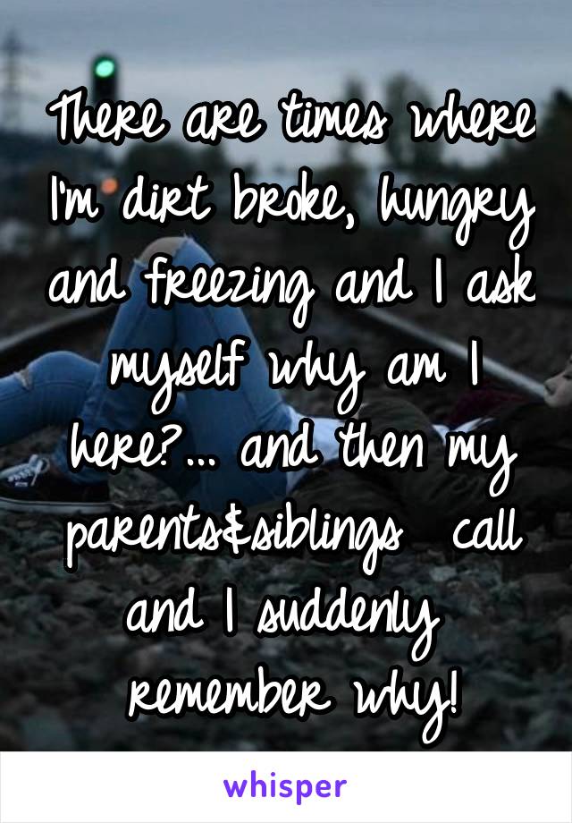 There are times where I'm dirt broke, hungry and freezing and I ask myself why am I here?... and then my parents&siblings  call and I suddenly  remember why!