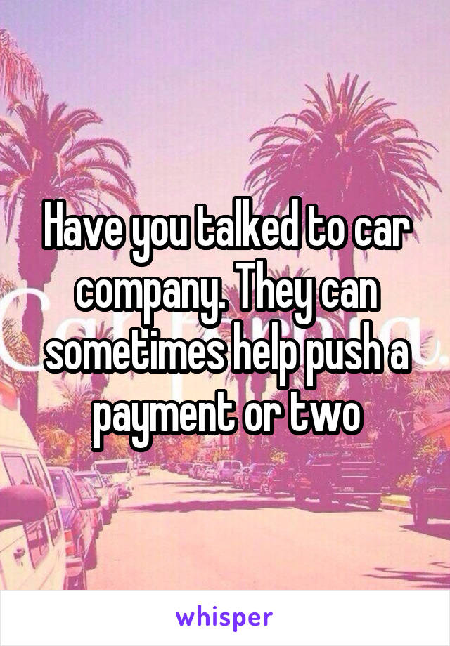 Have you talked to car company. They can sometimes help push a payment or two