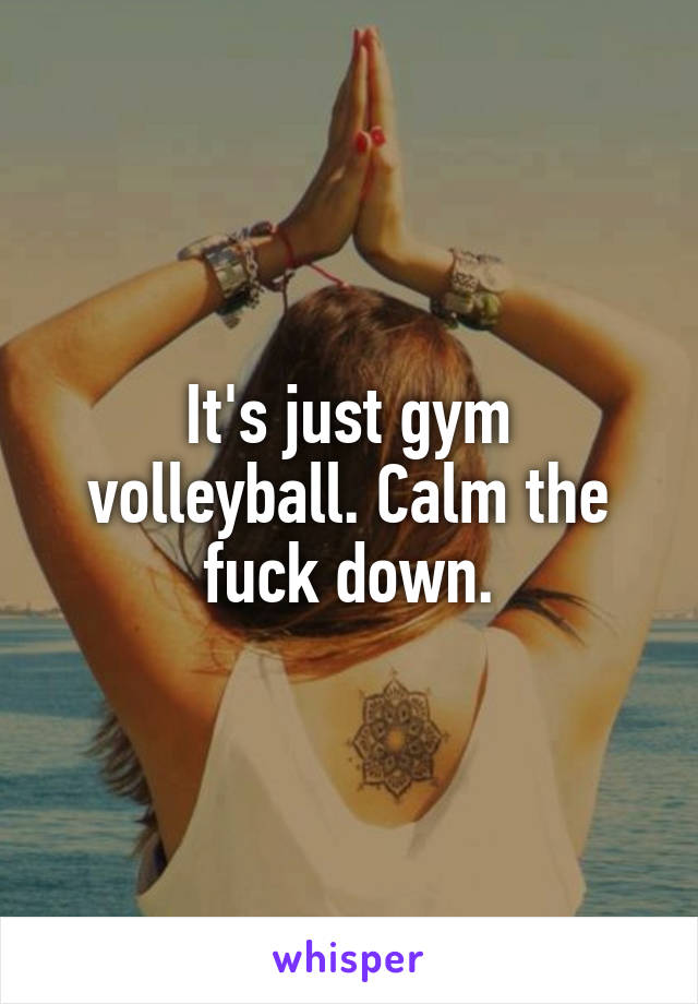 It's just gym volleyball. Calm the fuck down.