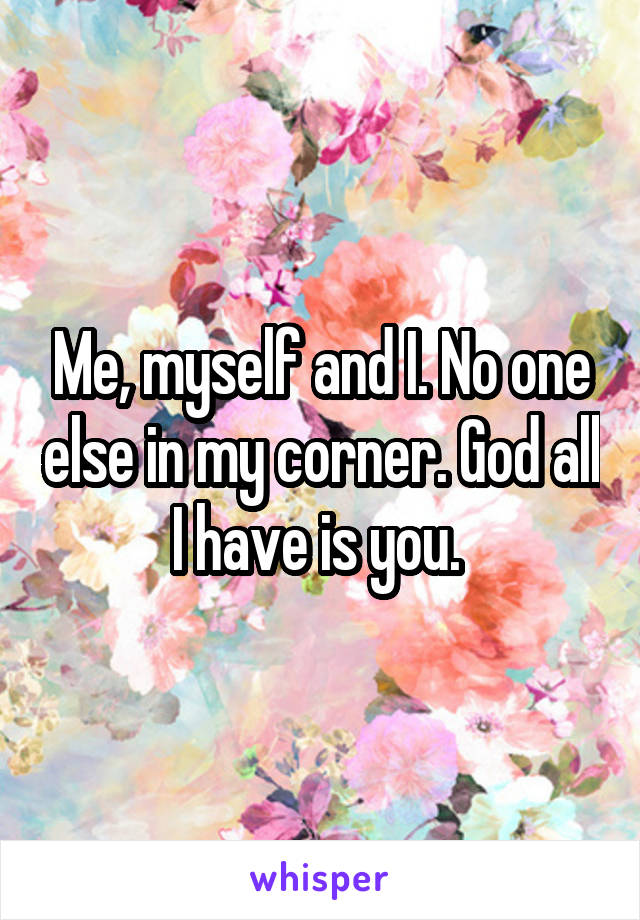 Me, myself and I. No one else in my corner. God all I have is you. 