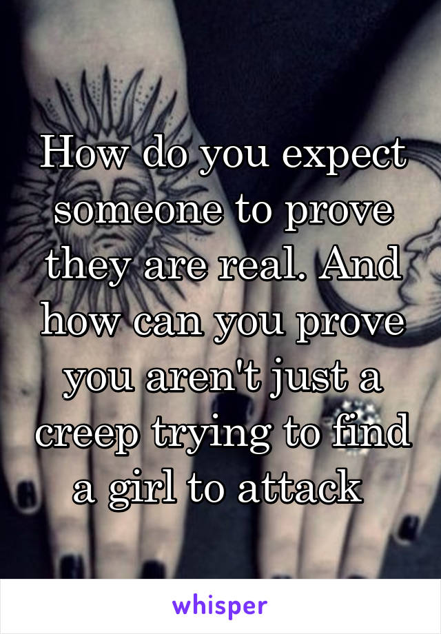 How do you expect someone to prove they are real. And how can you prove you aren't just a creep trying to find a girl to attack 