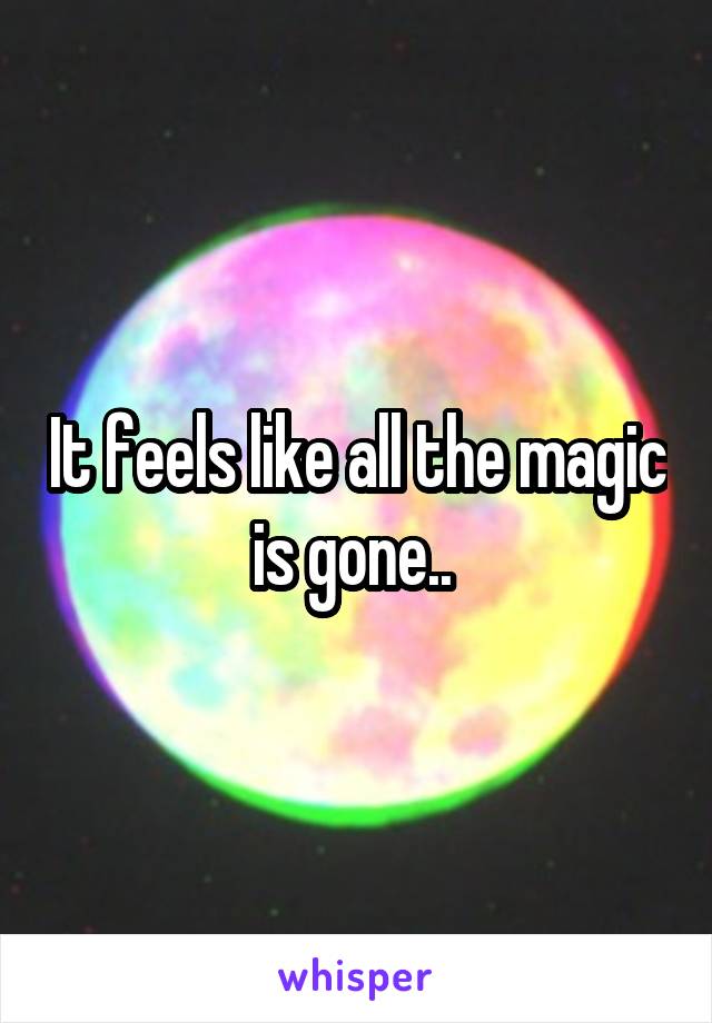 It feels like all the magic is gone.. 