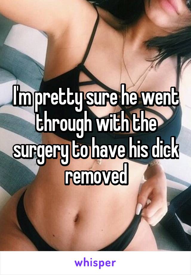 I'm pretty sure he went through with the surgery to have his dick removed