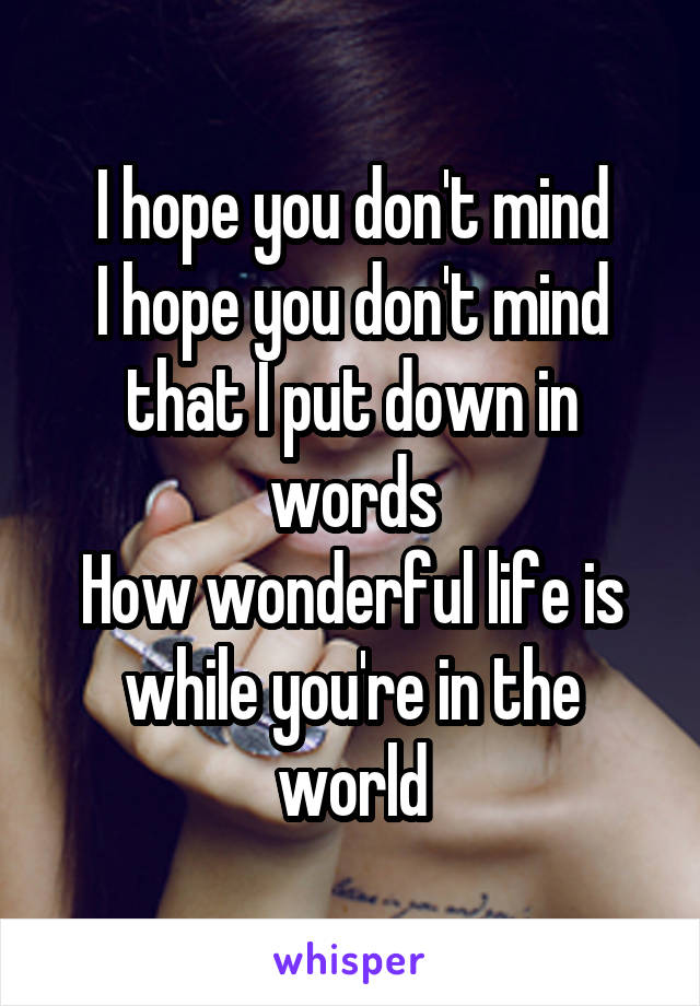 I hope you don't mind
I hope you don't mind that I put down in words
How wonderful life is while you're in the world