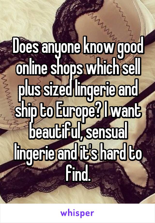 Does anyone know good online shops which sell plus sized lingerie and ship to Europe? I want beautiful, sensual lingerie and it's hard to find.