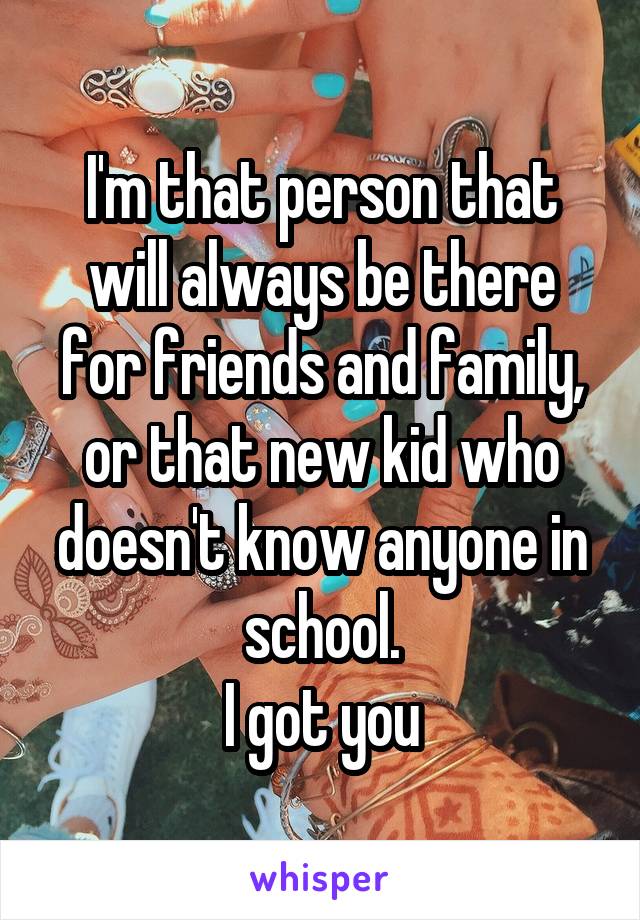 I'm that person that will always be there for friends and family, or that new kid who doesn't know anyone in school.
I got you