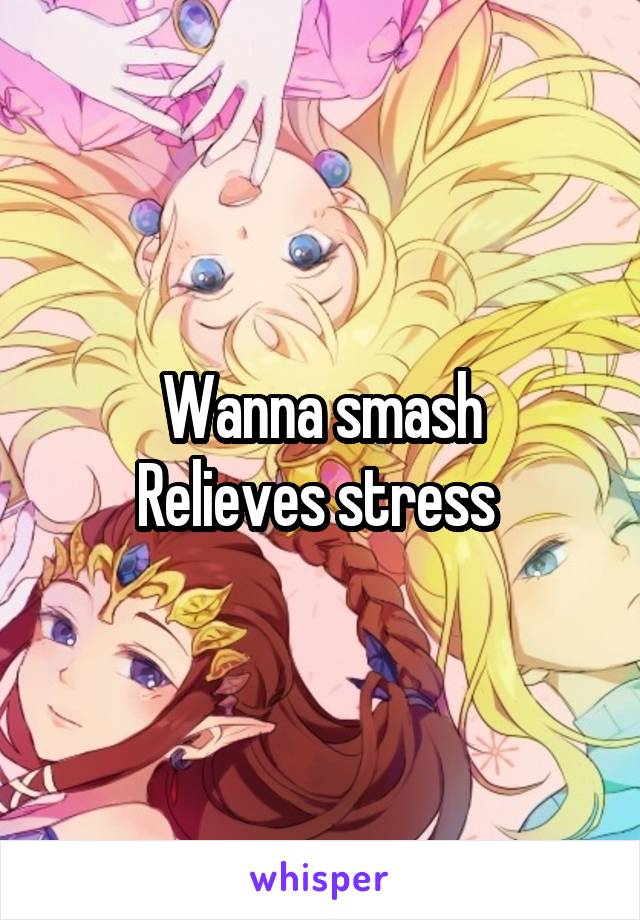 Wanna smash
Relieves stress 