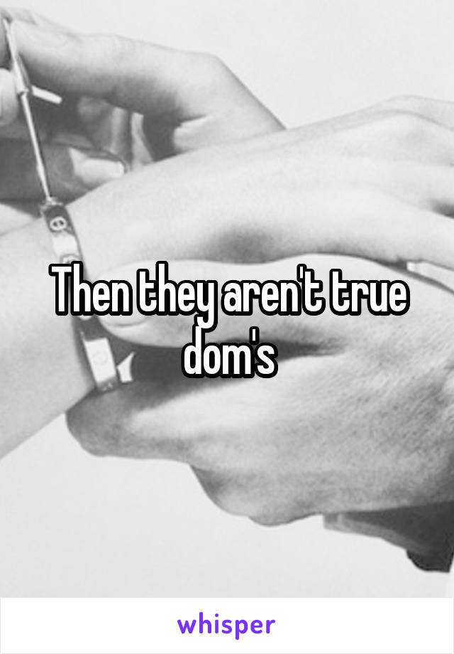 Then they aren't true dom's