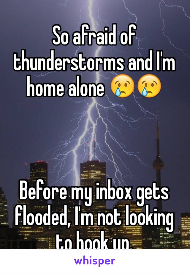 So afraid of thunderstorms and I'm home alone 😢😢



Before my inbox gets flooded, I'm not looking to hook up. 