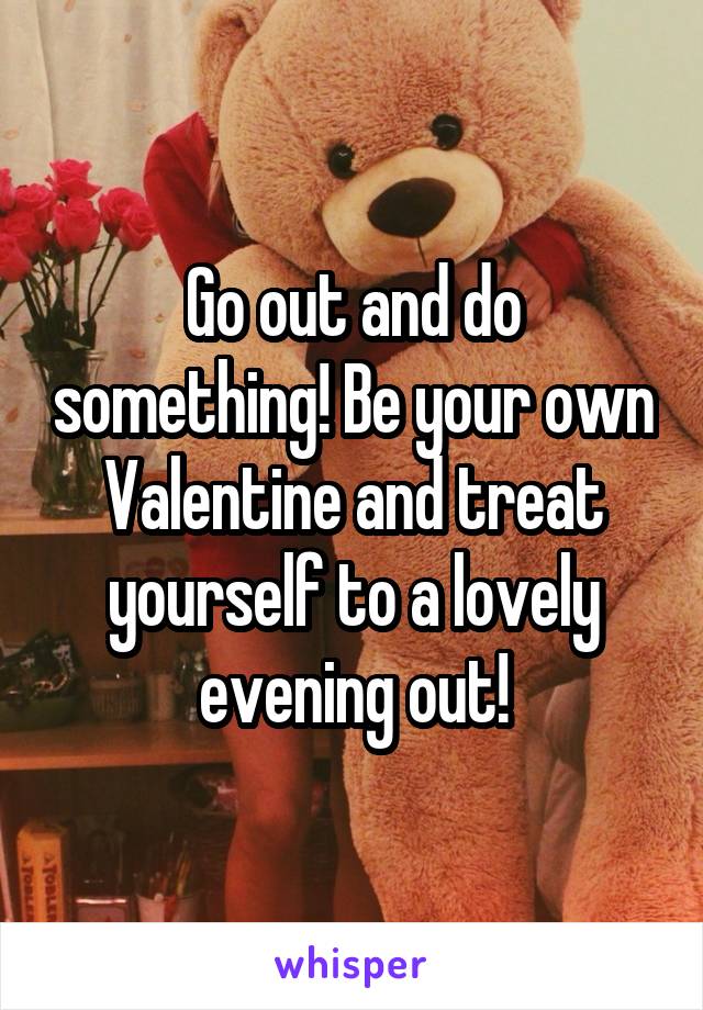 Go out and do something! Be your own Valentine and treat yourself to a lovely evening out!