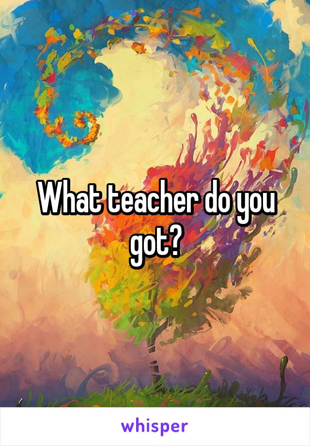 What teacher do you got?