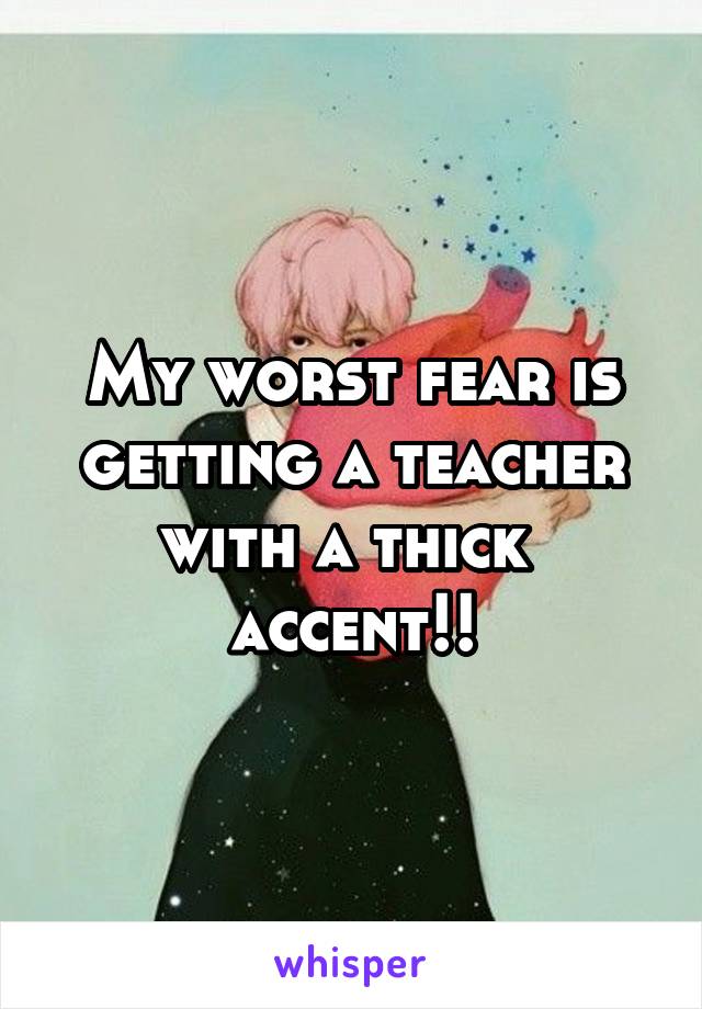 My worst fear is getting a teacher with a thick  accent!!