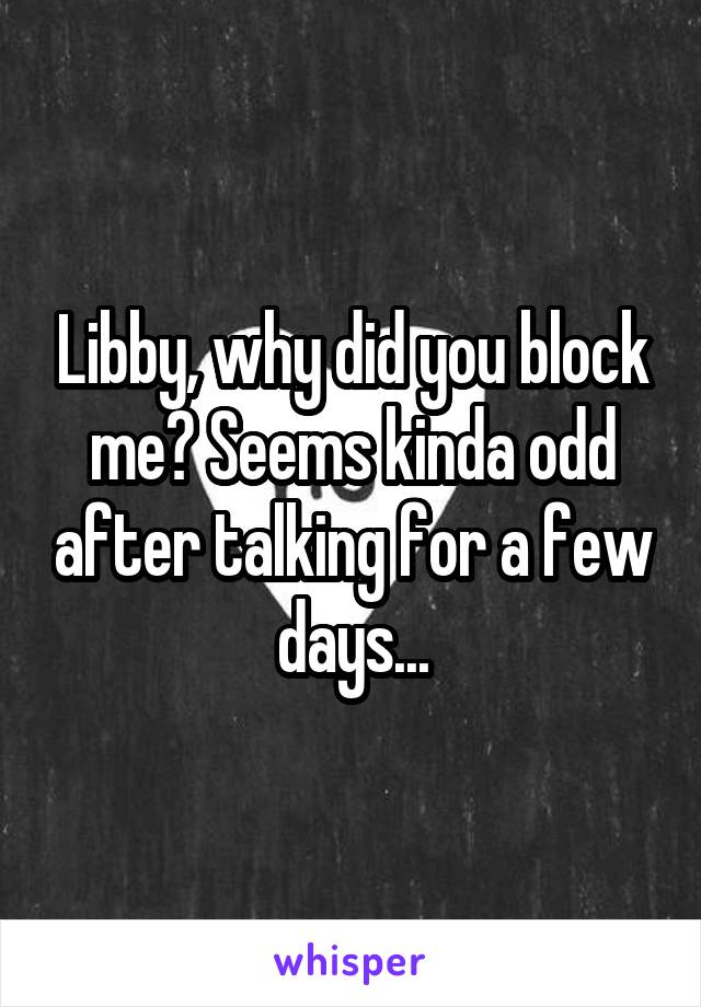 Libby, why did you block me? Seems kinda odd after talking for a few days...