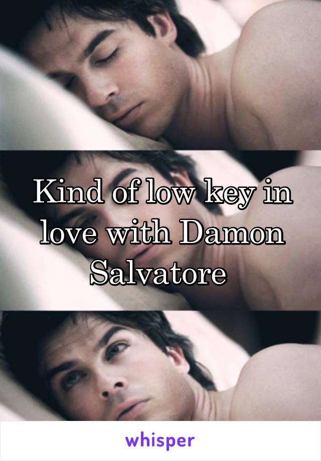 Kind of low key in love with Damon Salvatore 