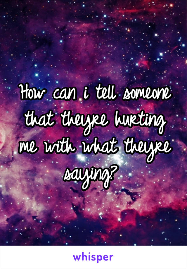 How can i tell someone that theyre hurting me with what theyre saying? 