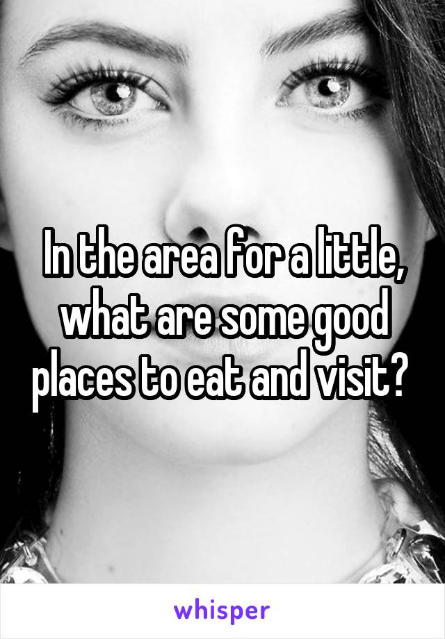 In the area for a little, what are some good places to eat and visit? 