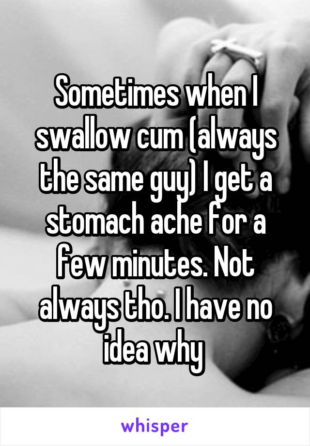 Sometimes when I swallow cum (always the same guy) I get a stomach ache for a few minutes. Not always tho. I have no idea why 