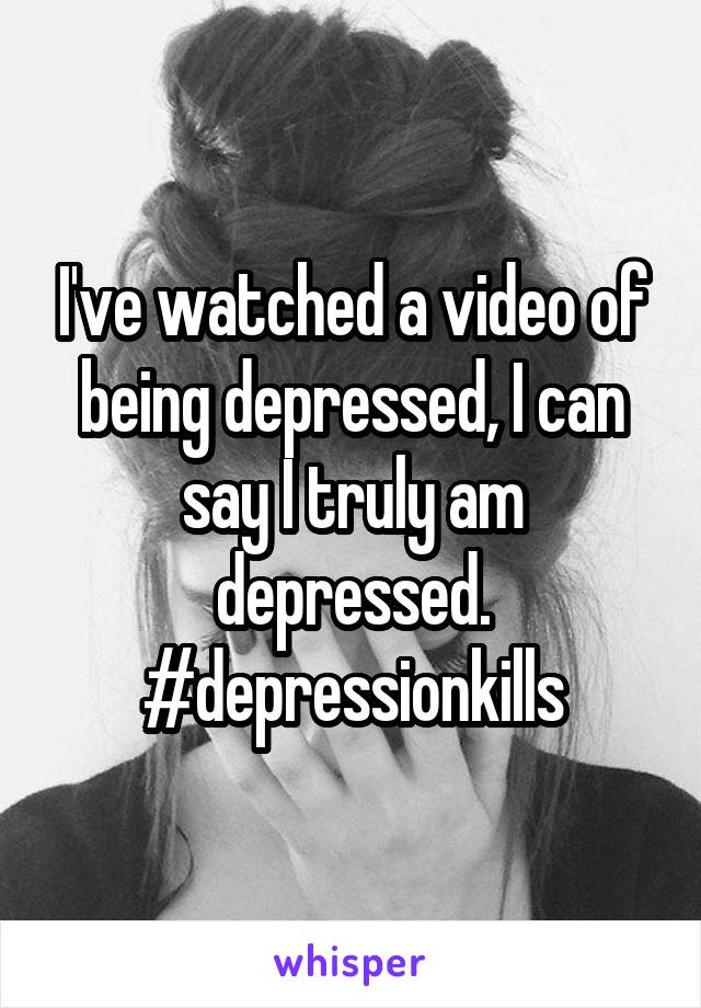 I've watched a video of being depressed, I can say I truly am depressed.
#depressionkills