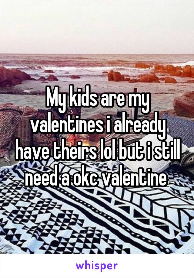 My kids are my valentines i already have theirs lol but i still need a okc valentine 