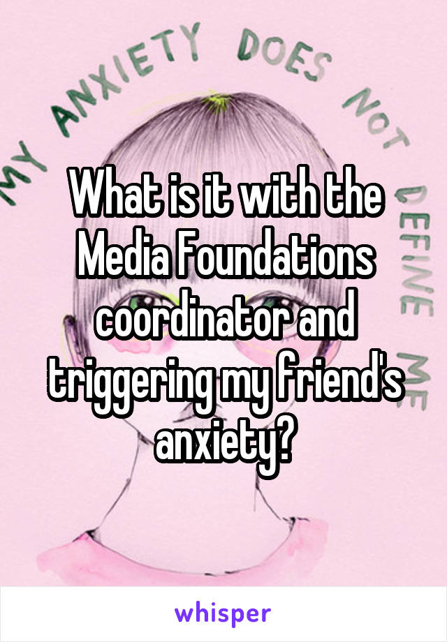 What is it with the Media Foundations coordinator and triggering my friend's anxiety?