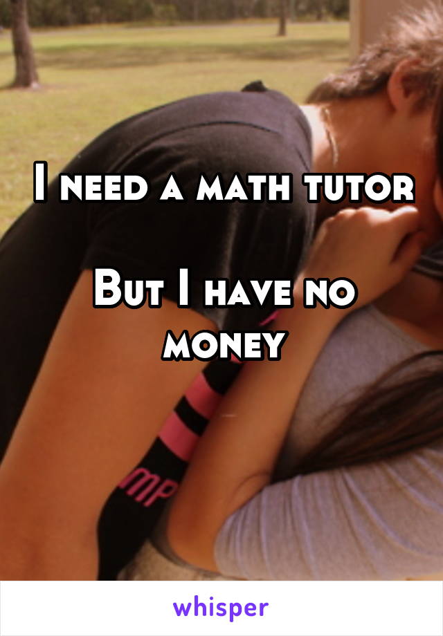 I need a math tutor

But I have no money

