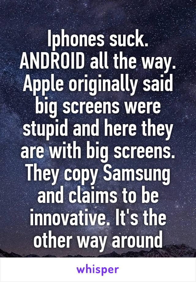 Iphones suck. ANDROID all the way. Apple originally said big screens were stupid and here they are with big screens. They copy Samsung and claims to be innovative. It's the other way around