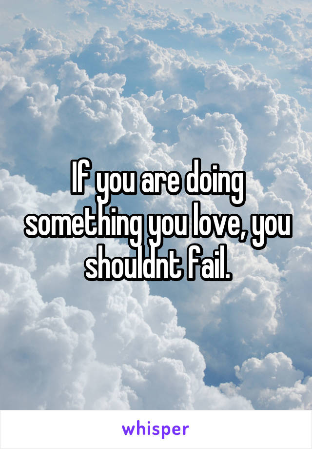 If you are doing something you love, you shouldnt fail.