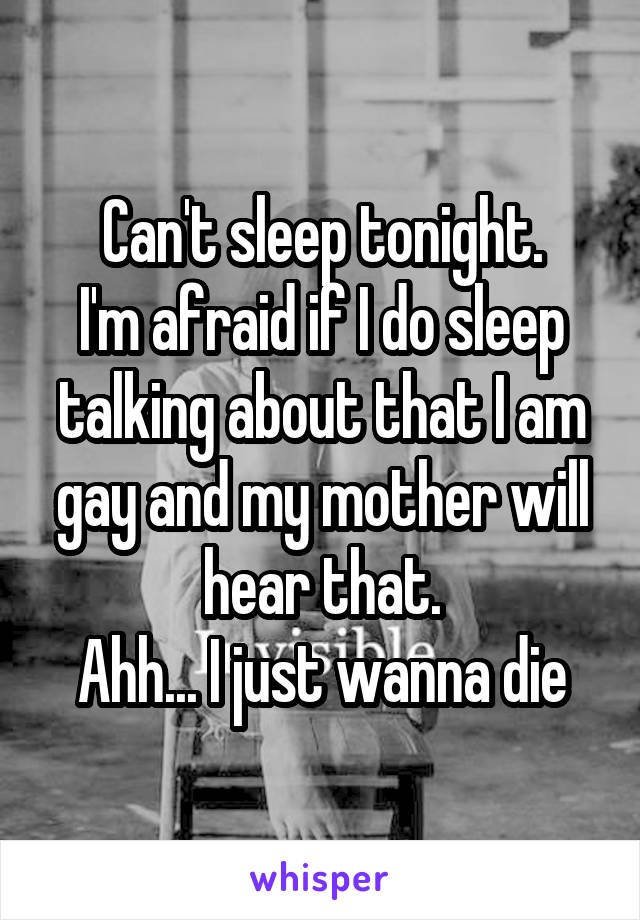 Can't sleep tonight.
I'm afraid if I do sleep talking about that I am gay and my mother will hear that.
Ahh... I just wanna die