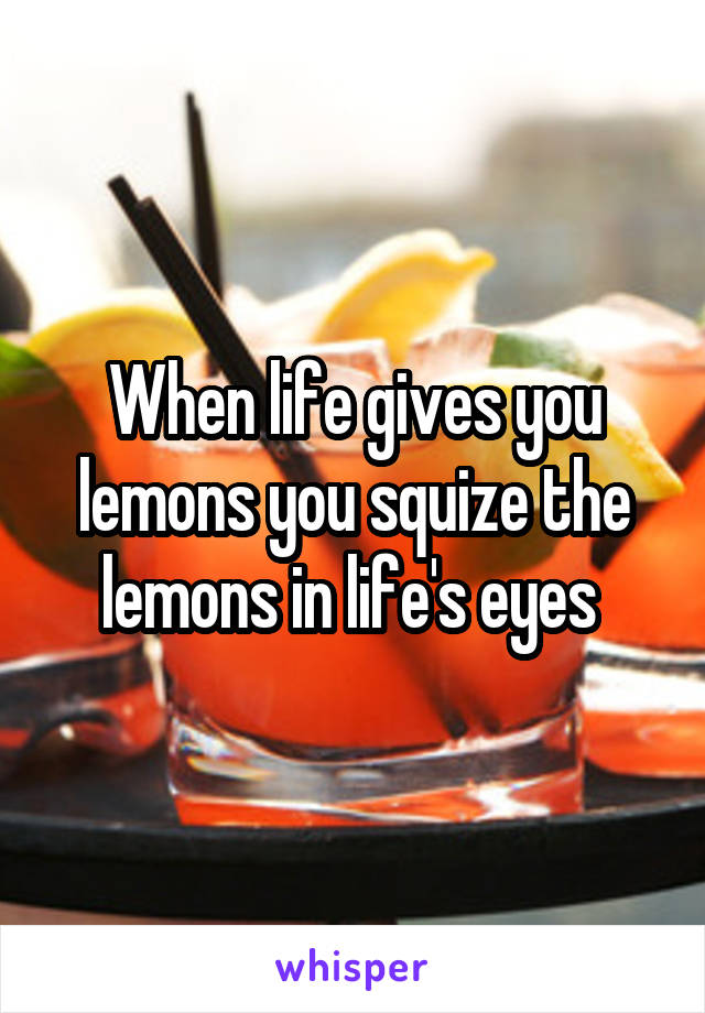 When life gives you lemons you squize the lemons in life's eyes 