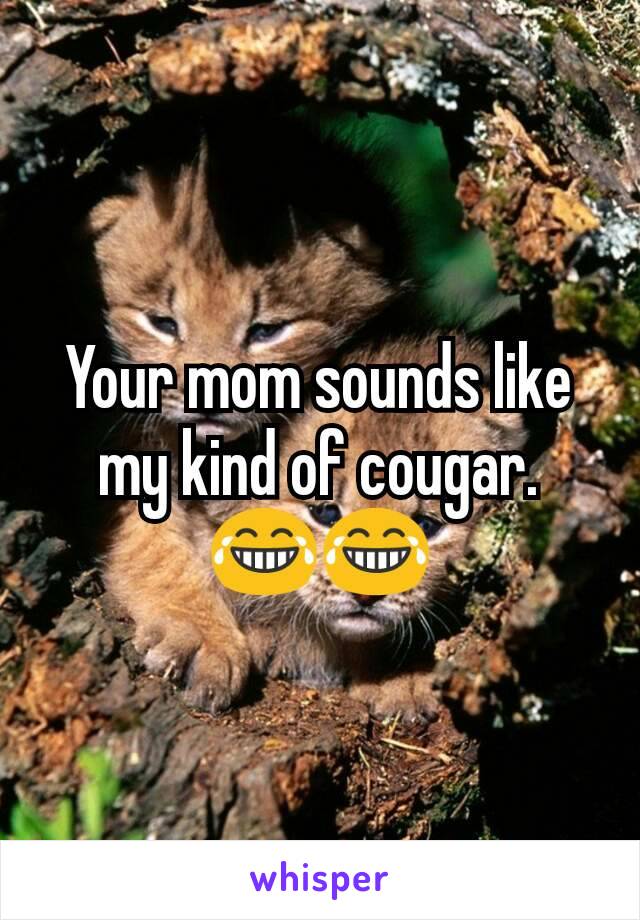 Your mom sounds like my kind of cougar. 😂😂