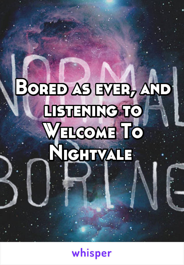 Bored as ever, and listening to Welcome To Nightvale 
