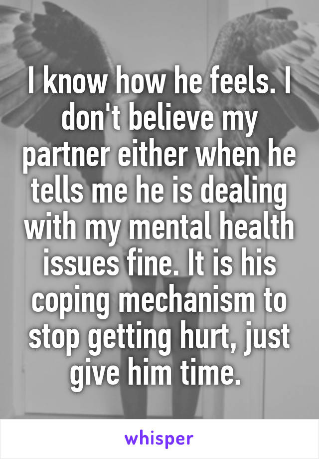 I know how he feels. I don't believe my partner either when he tells me he is dealing with my mental health issues fine. It is his coping mechanism to stop getting hurt, just give him time. 