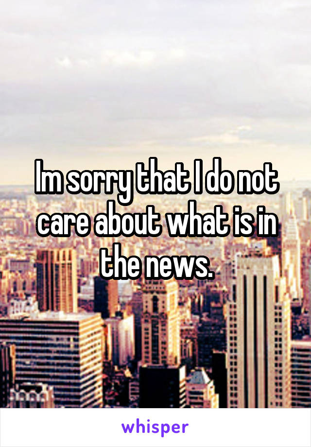 Im sorry that I do not care about what is in the news.