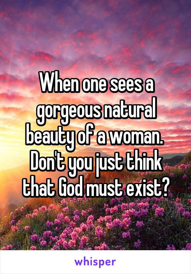 When one sees a gorgeous natural beauty of a woman. 
Don't you just think that God must exist?