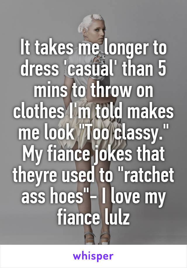 It takes me longer to dress 'casual' than 5 mins to throw on clothes I'm told makes me look "Too classy."
My fiance jokes that theyre used to "ratchet ass hoes"- I love my fiance lulz