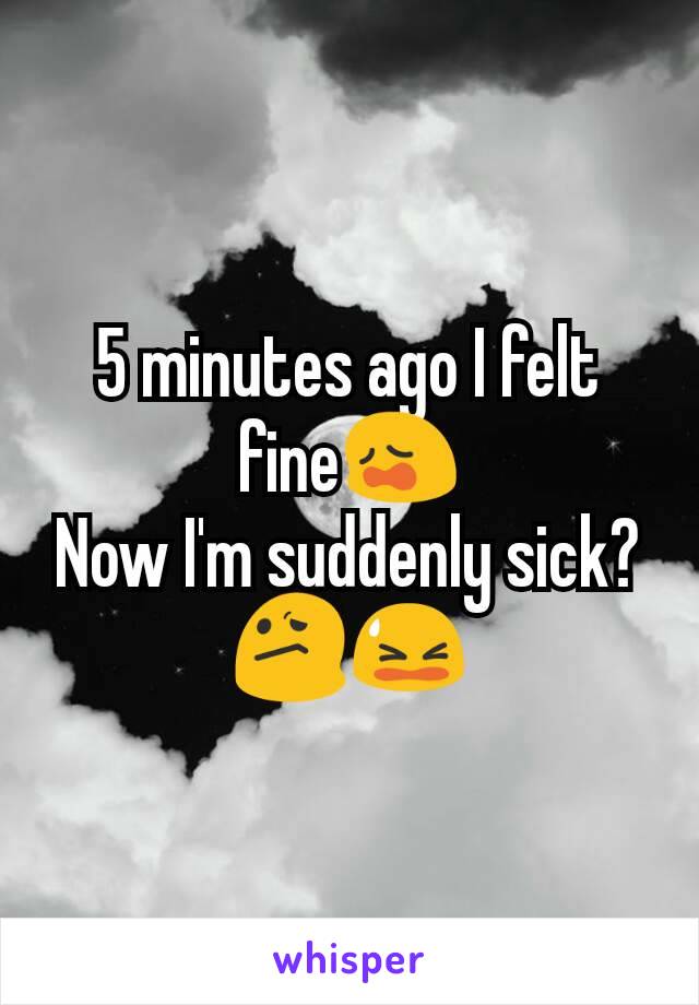 5 minutes ago I felt fine😩
Now I'm suddenly sick?
😕😫