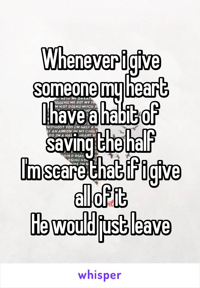 Whenever i give someone my heart
I have a habit of saving the half
I'm scare that if i give all of it
He would just leave