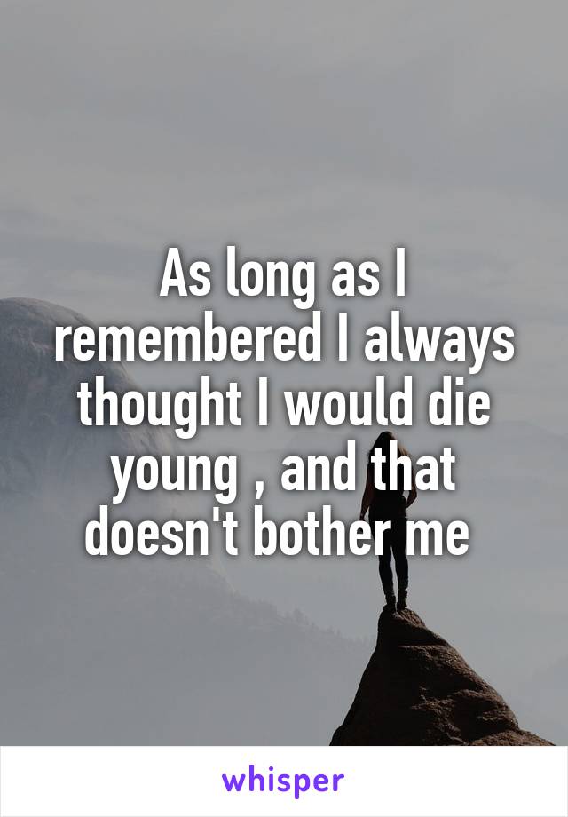 As long as I remembered I always thought I would die young , and that doesn't bother me 