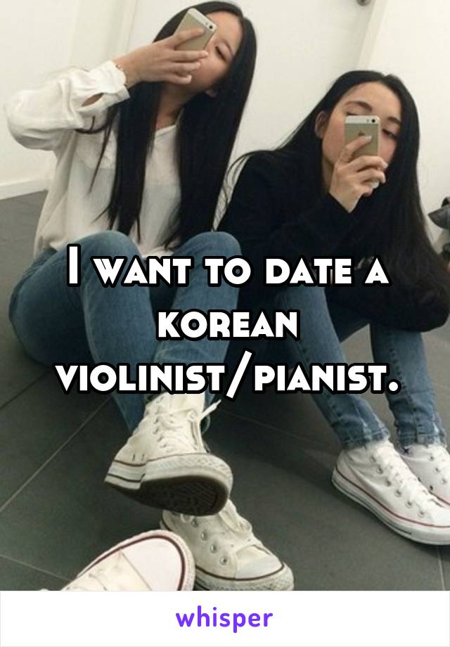 I want to date a korean violinist/pianist.