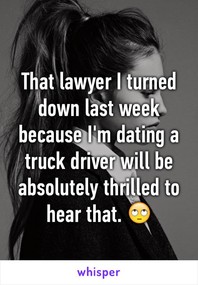 That lawyer I turned down last week because I'm dating a truck driver will be absolutely thrilled to hear that. 🙄