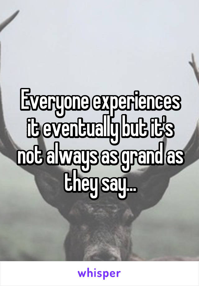 Everyone experiences it eventually but it's not always as grand as they say...