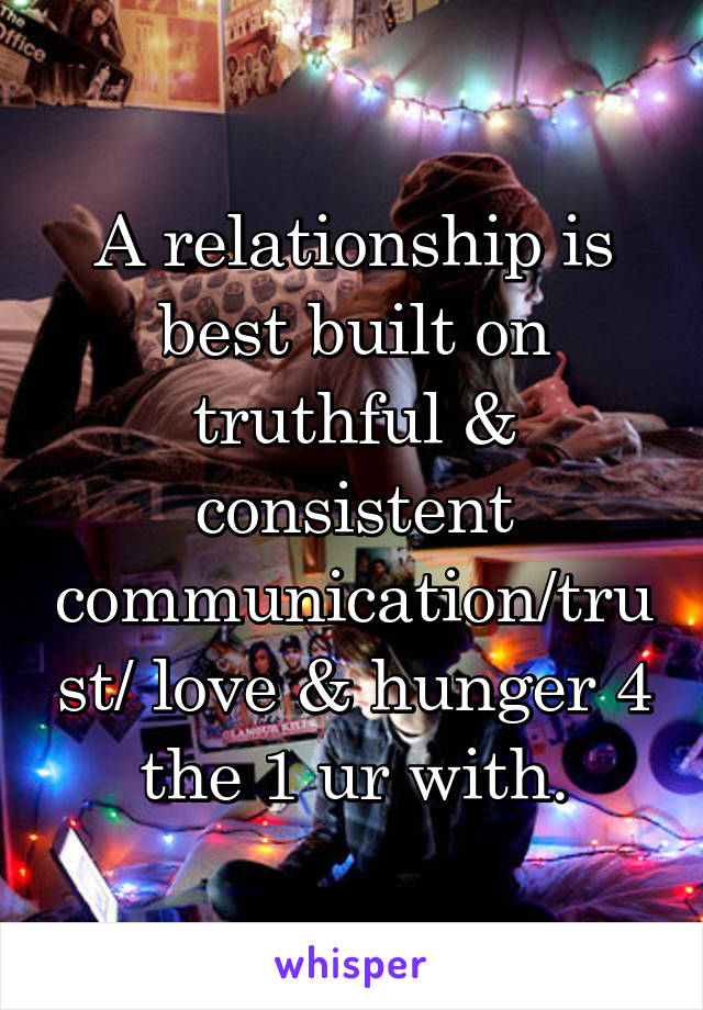 A relationship is best built on truthful & consistent communication/trust/ love & hunger 4 the 1 ur with.