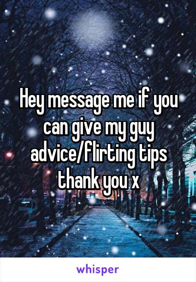 Hey message me if you can give my guy advice/flirting tips thank you x