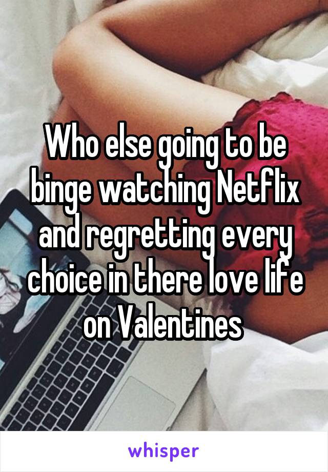 Who else going to be binge watching Netflix and regretting every choice in there love life on Valentines 