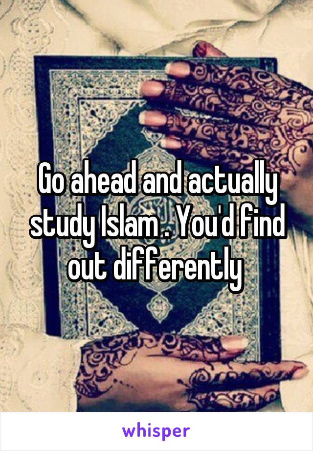 Go ahead and actually study Islam . You'd find out differently 